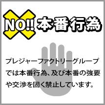NO!!本番行為 プレジャーファクトリーグループでは本番行為、及び本番の強要や交渉を固く禁止しています。